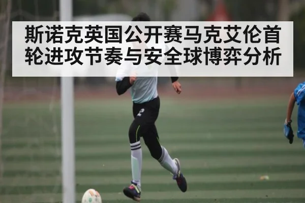 斯诺克英国公开赛马克艾伦首轮进攻节奏与安全球博弈分析