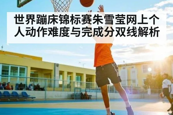 世界蹦床锦标赛朱雪莹网上个人动作难度与完成分双线解析