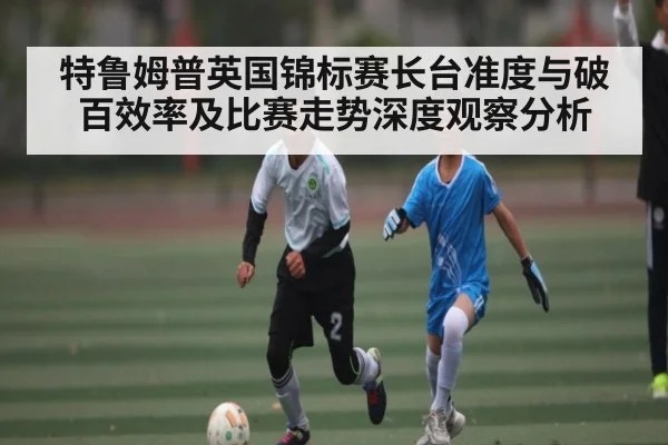 特鲁姆普英国锦标赛长台准度与破百效率及比赛走势深度观察分析