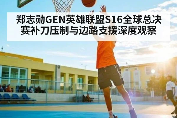 郑志勋GEN英雄联盟S16全球总决赛补刀压制与边路支援深度观察