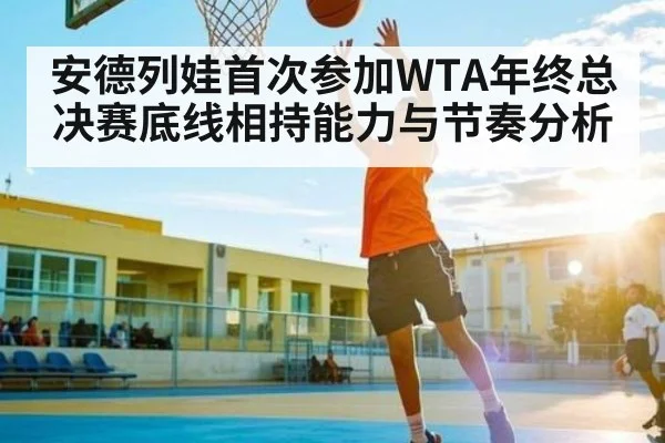 安德列娃首次参加WTA年终总决赛底线相持能力与节奏分析