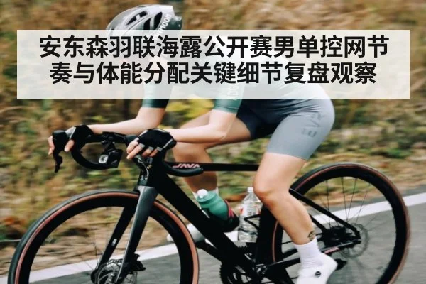 安东森羽联海露公开赛男单控网节奏与体能分配关键细节复盘观察