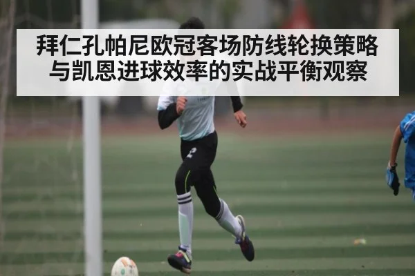 拜仁孔帕尼欧冠客场防线轮换策略与凯恩进球效率的实战平衡观察